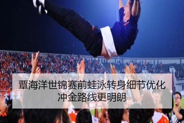 覃海洋世锦赛前蛙泳转身细节优化 冲金路线更明朗