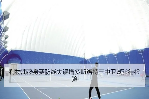 利物浦热身赛防线失误增多斯洛特三中卫试验待检验