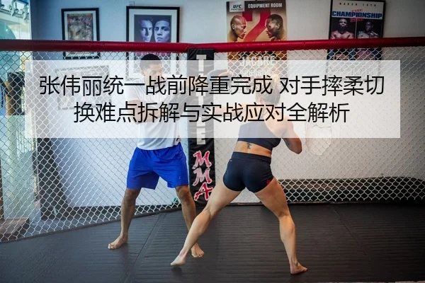 张伟丽统一战前降重完成 对手摔柔切换难点拆解与实战应对全解析
