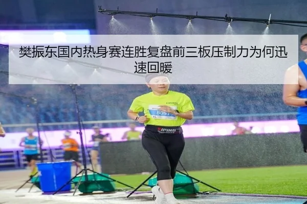 樊振东国内热身赛连胜复盘前三板压制力为何迅速回暖