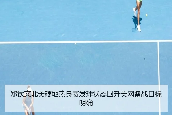 郑钦文北美硬地热身赛发球状态回升美网备战目标明确