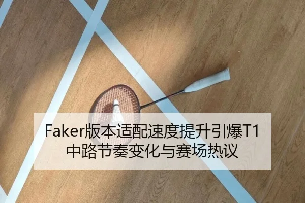Faker版本适配速度提升引爆T1中路节奏变化与赛场热议