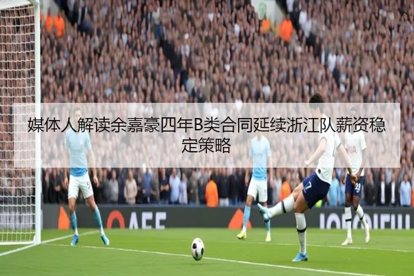 媒体人解读余嘉豪四年B类合同延续浙江队薪资稳定策略