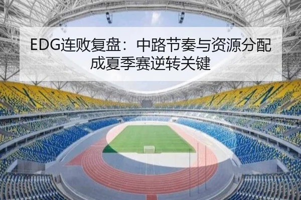 EDG连败复盘：中路节奏与资源分配成夏季赛逆转关键