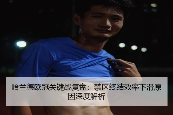 哈兰德欧冠关键战复盘：禁区终结效率下滑原因深度解析