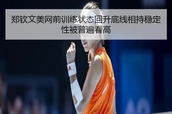 郑钦文美网前训练状态回升底线相持稳定性被普遍看高